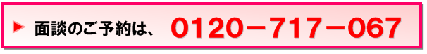 面談のご予約は0120-717-067へお電話ください！